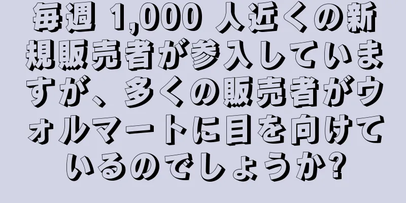 毎週 1,000 人近くの新規販売者が参入していますが、多くの販売者がウォルマートに目を向けているのでしょうか?