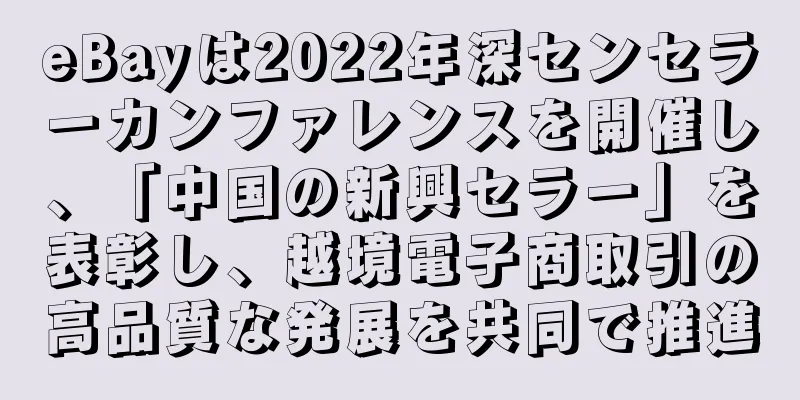 eBayは2022年深センセラーカンファレンスを開催し、「中国の新興セラー」を表彰し、越境電子商取引の高品質な発展を共同で推進