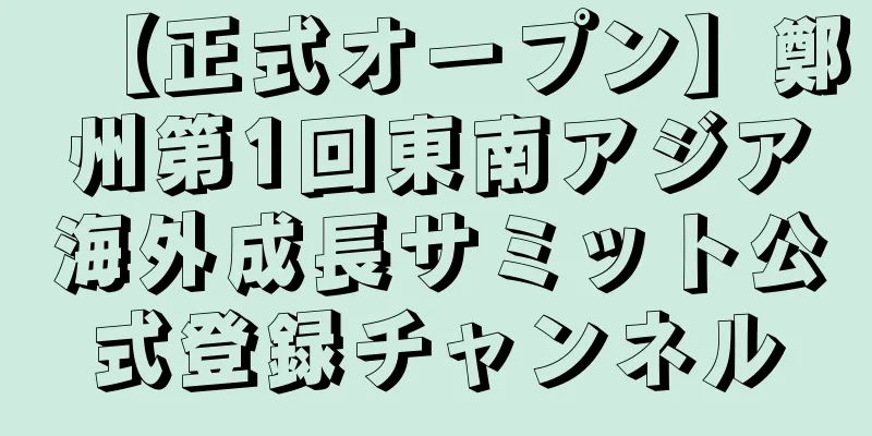 【正式オープン】鄭州第1回東南アジア海外成長サミット公式登録チャンネル