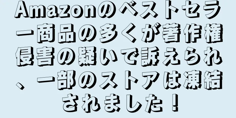 Amazonのベストセラー商品の多くが著作権侵害の疑いで訴えられ、一部のストアは凍結されました！