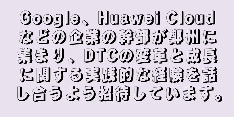 Google、Huawei Cloudなどの企業の幹部が鄭州に集まり、DTCの変革と成長に関する実践的な経験を話し合うよう招待しています。