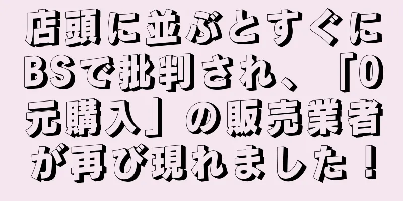店頭に並ぶとすぐにBSで批判され、「0元購入」の販売業者が再び現れました！