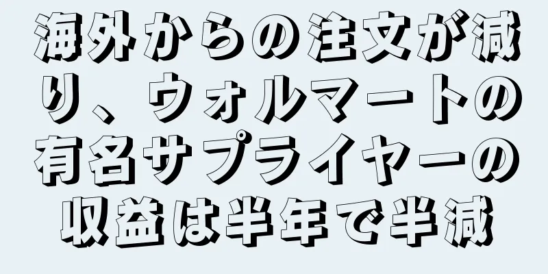海外からの注文が減り、ウォルマートの有名サプライヤーの収益は半年で半減