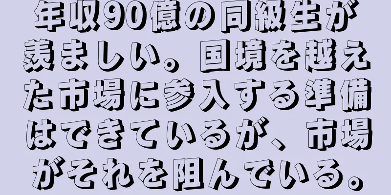 年収90億の同級生が羨ましい。国境を越えた市場に参入する準備はできているが、市場がそれを阻んでいる。
