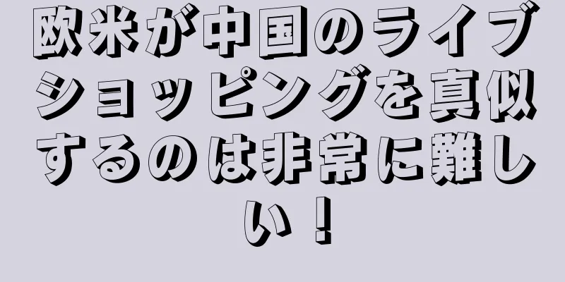 欧米が中国のライブショッピングを真似するのは非常に難しい！