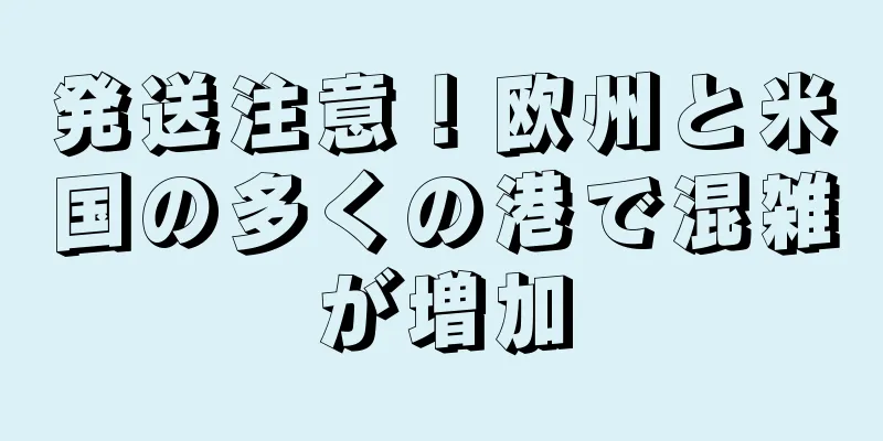 発送注意！欧州と米国の多くの港で混雑が増加