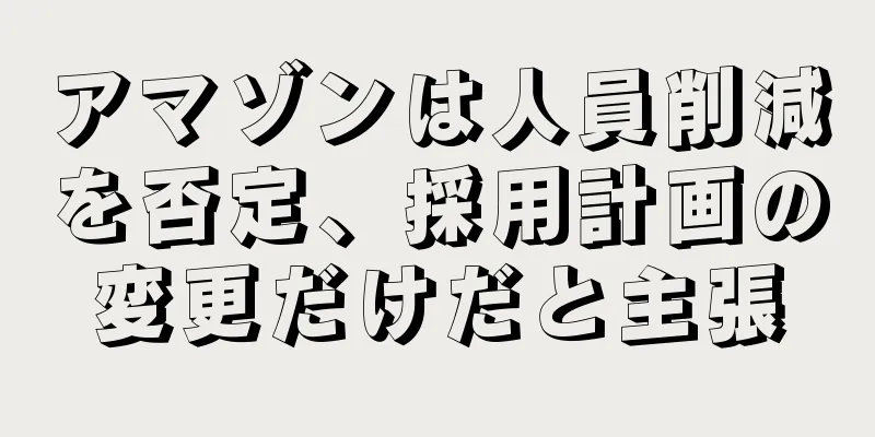 アマゾンは人員削減を否定、採用計画の変更だけだと主張