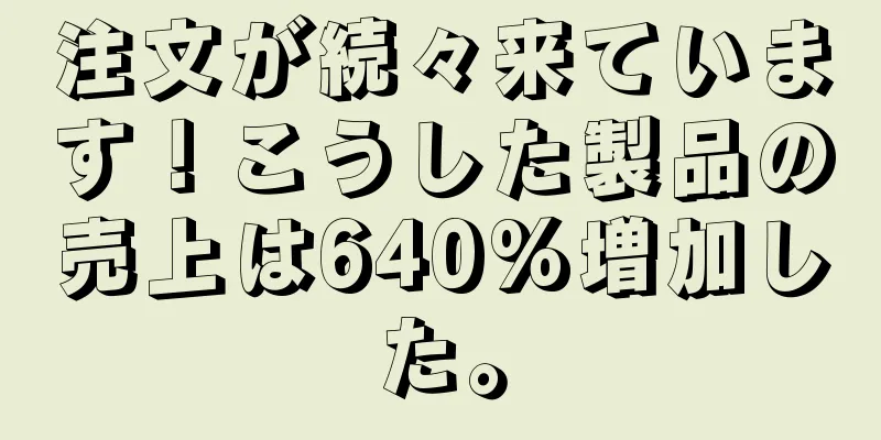 注文が続々来ています！こうした製品の売上は640%増加した。