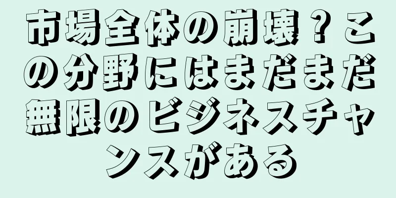 市場全体の崩壊？この分野にはまだまだ無限のビジネスチャンスがある