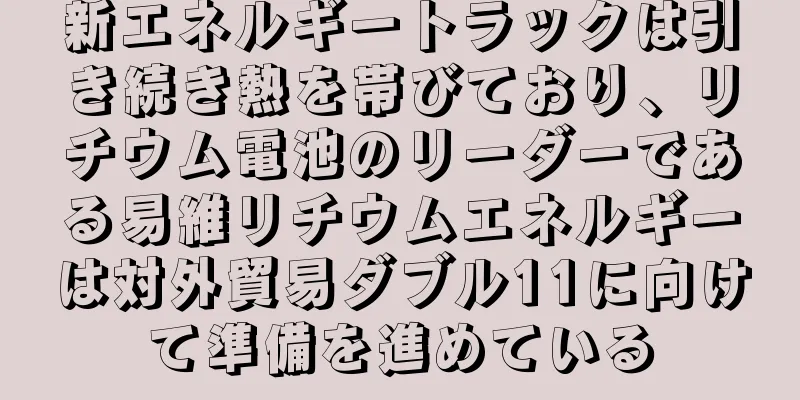 新エネルギートラックは引き続き熱を帯びており、リチウム電池のリーダーである易維リチウムエネルギーは対外貿易ダブル11に向けて準備を進めている