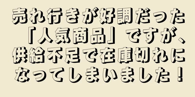 売れ行きが好調だった「人気商品」ですが、供給不足で在庫切れになってしまいました！