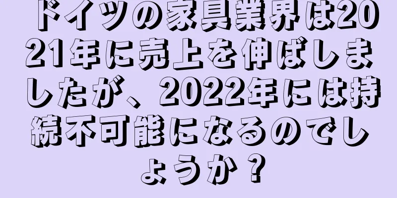 ドイツの家具業界は2021年に売上を伸ばしましたが、2022年には持続不可能になるのでしょうか？