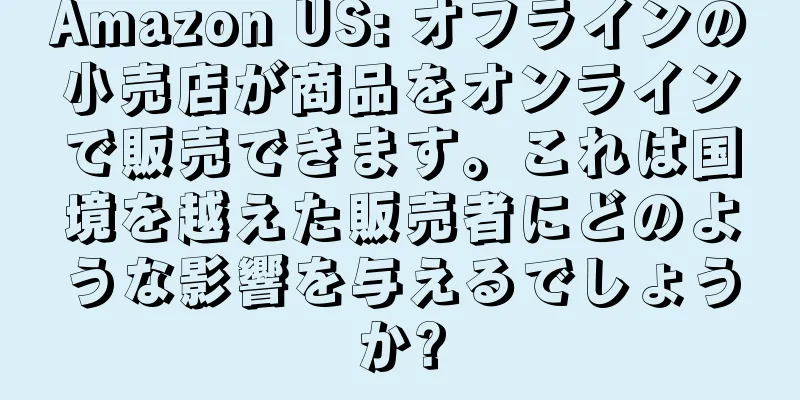 Amazon US: オフラインの小売店が商品をオンラインで販売できます。これは国境を越えた販売者にどのような影響を与えるでしょうか?