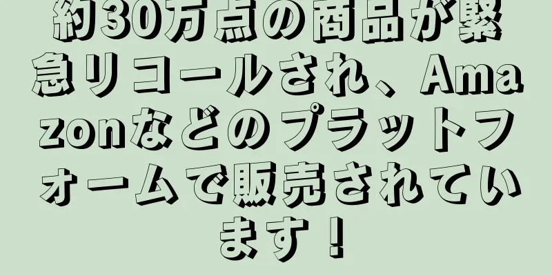 約30万点の商品が緊急リコールされ、Amazonなどのプラットフォームで販売されています！