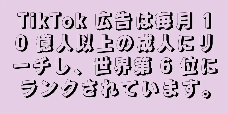 TikTok 広告は毎月 10 億人以上の成人にリーチし、世界第 6 位にランクされています。