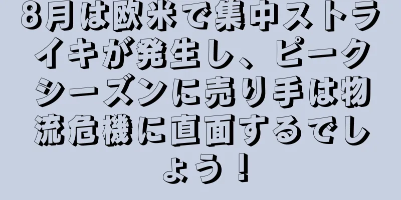 8月は欧米で集中ストライキが発生し、ピークシーズンに売り手は物流危機に直面するでしょう！