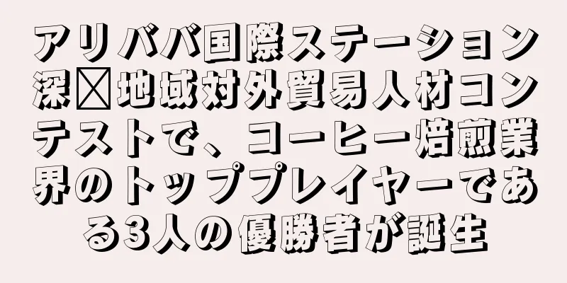 アリババ国際ステーション深圳地域対外貿易人材コンテストで、コーヒー焙煎業界のトッププレイヤーである3人の優勝者が誕生