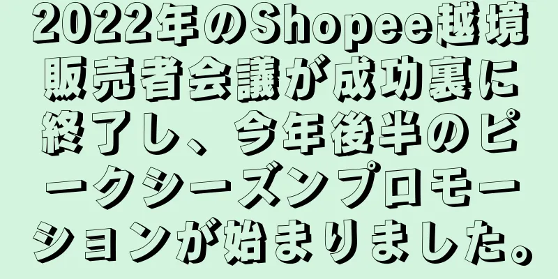 2022年のShopee越境販売者会議が成功裏に終了し、今年後半のピークシーズンプロモーションが始まりました。