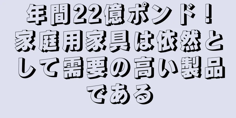 年間22億ポンド！家庭用家具は依然として需要の高い製品である