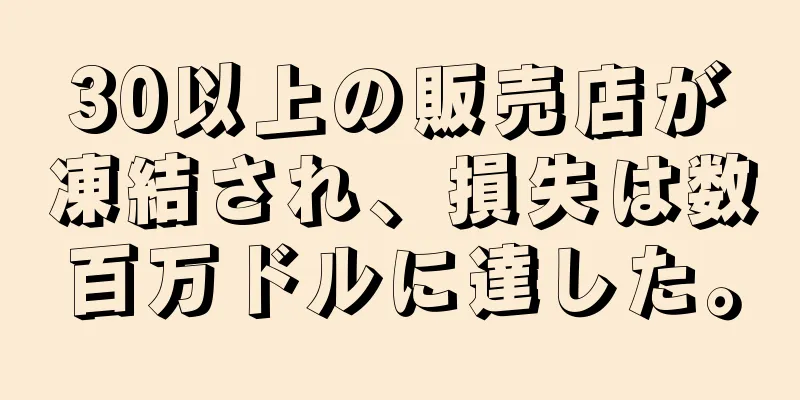 30以上の販売店が凍結され、損失は数百万ドルに達した。