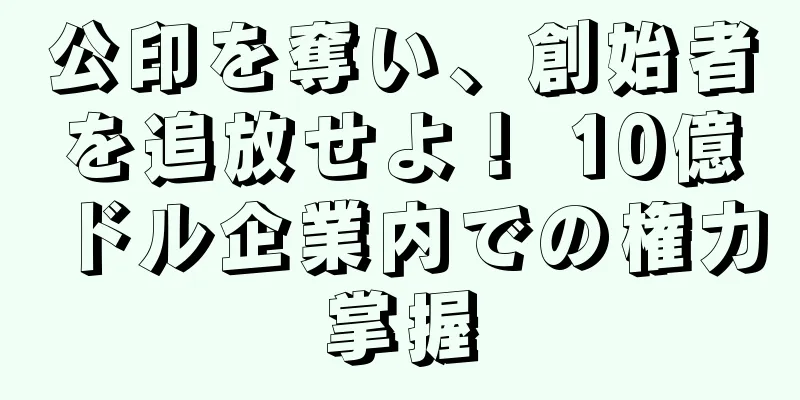 公印を奪い、創始者を追放せよ！ 10億ドル企業内での権力掌握