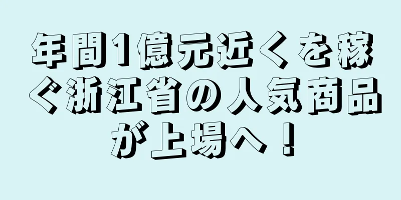年間1億元近くを稼ぐ浙江省の人気商品が上場へ！