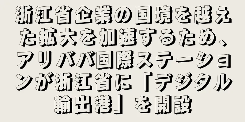 浙江省企業の国境を越えた拡大を加速するため、アリババ国際ステーションが浙江省に「デジタル輸出港」を開設