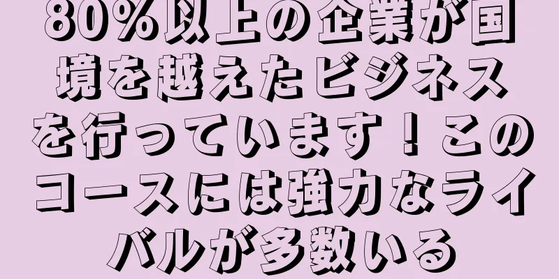 80%以上の企業が国境を越えたビジネスを行っています！このコースには強力なライバルが多数いる