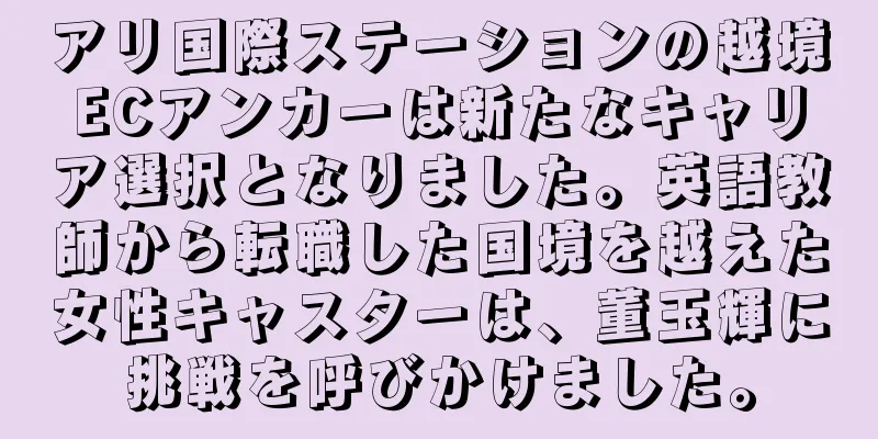 アリ国際ステーションの越境ECアンカーは新たなキャリア選択となりました。英語教師から転職した国境を越えた女性キャスターは、董玉輝に挑戦を呼びかけました。