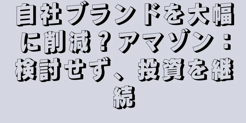 自社ブランドを大幅に削減？アマゾン：検討せず、投資を継続