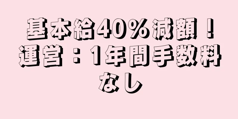 基本給40％減額！運営：1年間手数料なし