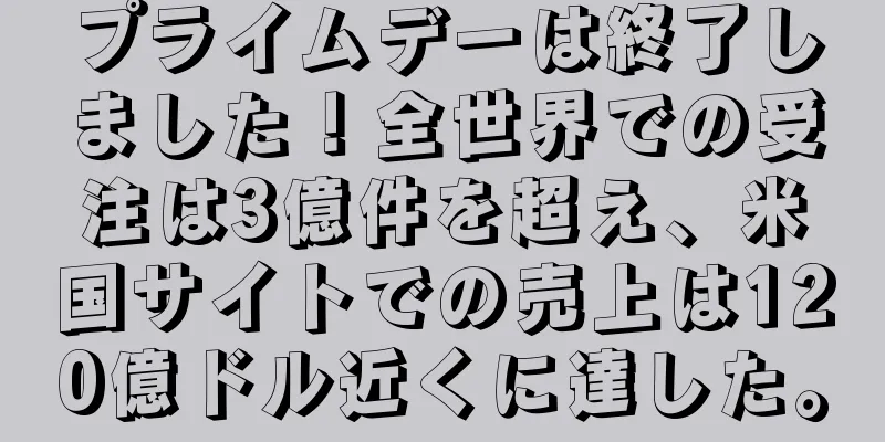 プライムデーは終了しました！全世界での受注は3億件を超え、米国サイトでの売上は120億ドル近くに達した。