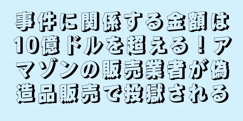 事件に関係する金額は10億ドルを超える！アマゾンの販売業者が偽造品販売で投獄される