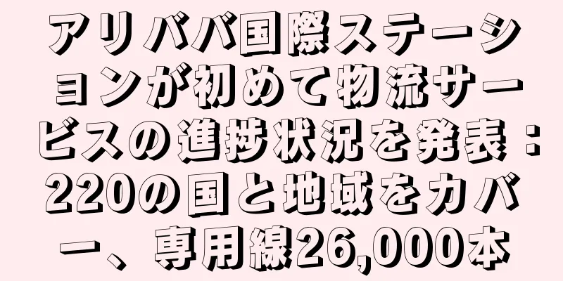アリババ国際ステーションが初めて物流サービスの進捗状況を発表：220の国と地域をカバー、専用線26,000本
