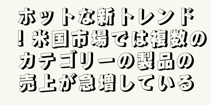 ホットな新トレンド！米国市場では複数のカテゴリーの製品の売上が急増している