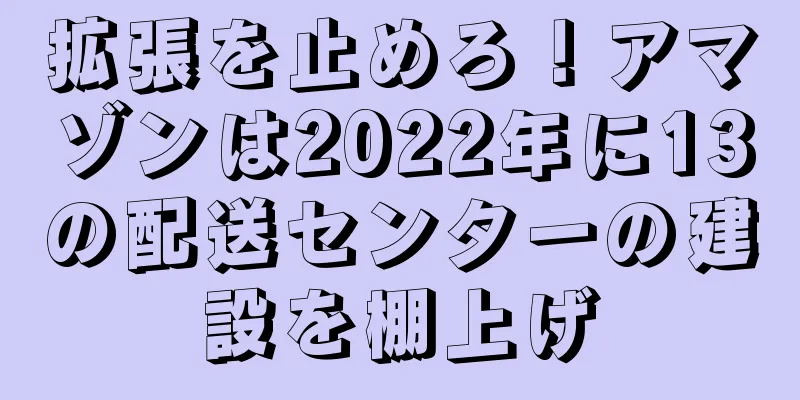 拡張を止めろ！アマゾンは2022年に13の配送センターの建設を棚上げ