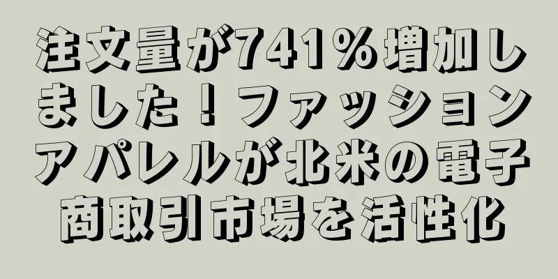 注文量が741%増加しました！ファッションアパレルが北米の電子商取引市場を活性化