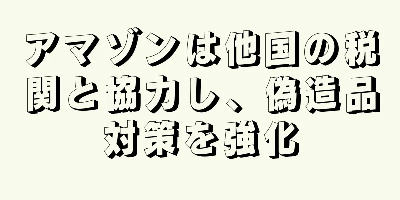 アマゾンは他国の税関と協力し、偽造品対策を強化