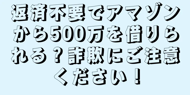 返済不要でアマゾンから500万を借りられる？詐欺にご注意ください！