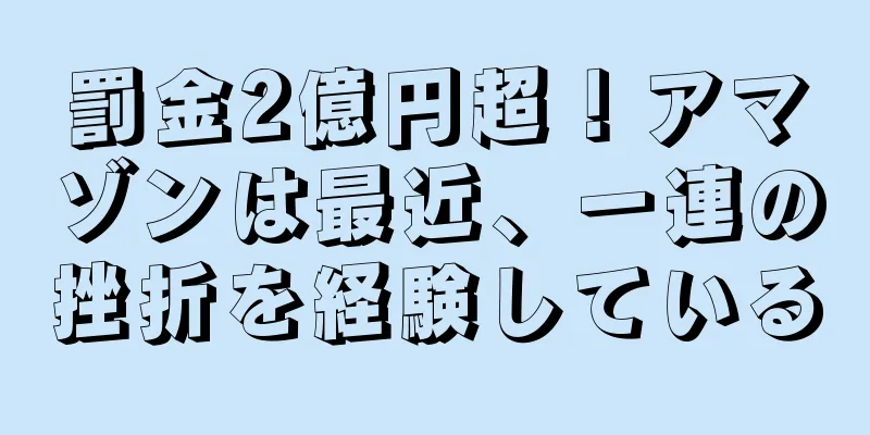罰金2億円超！アマゾンは最近、一連の挫折を経験している