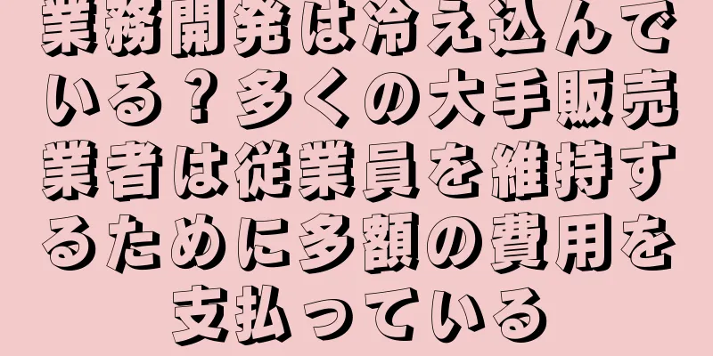 業務開発は冷え込んでいる？多くの大手販売業者は従業員を維持するために多額の費用を支払っている