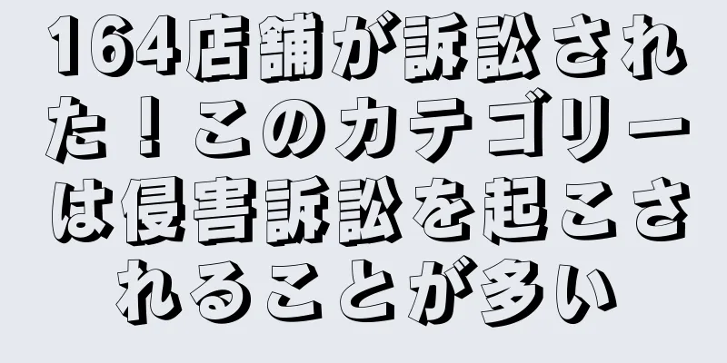 164店舗が訴訟された！このカテゴリーは侵害訴訟を起こされることが多い