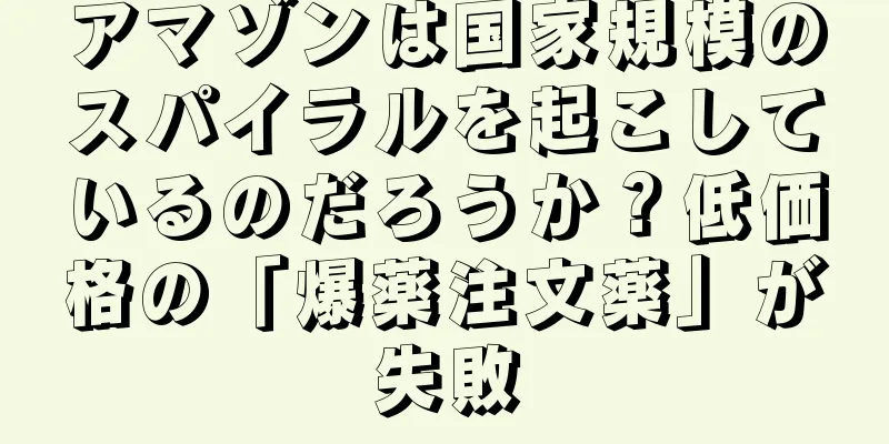 アマゾンは国家規模のスパイラルを起こしているのだろうか？低価格の「爆薬注文薬」が失敗