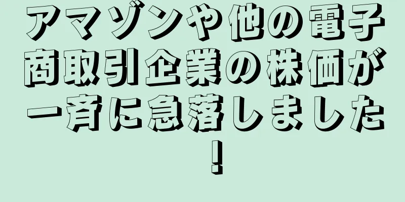 アマゾンや他の電子商取引企業の株価が一斉に急落しました！
