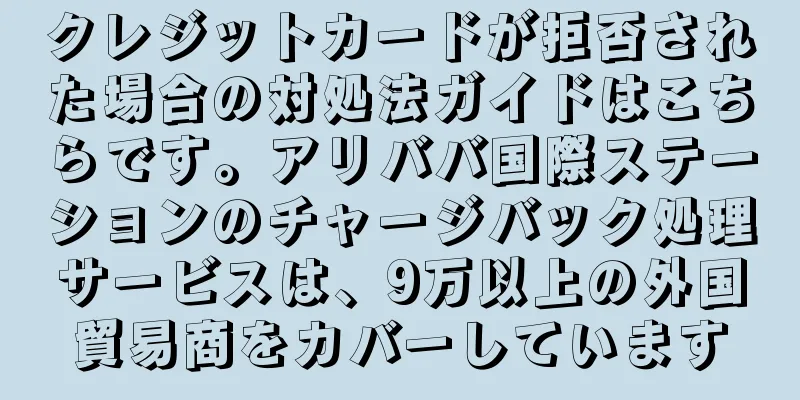 クレジットカードが拒否された場合の対処法ガイドはこちらです。アリババ国際ステーションのチャージバック処理サービスは、9万以上の外国貿易商をカバーしています