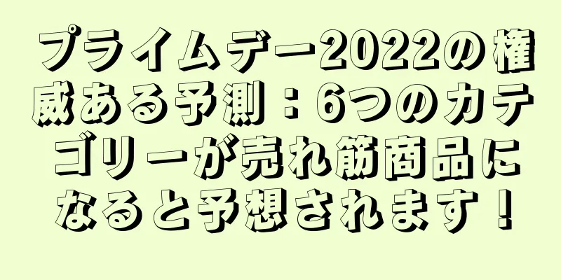 プライムデー2022の権威ある予測：6つのカテゴリーが売れ筋商品になると予想されます！