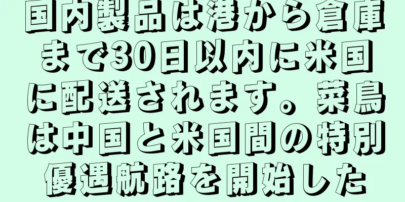国内製品は港から倉庫まで30日以内に米国に配送されます。菜鳥は中国と米国間の特別優遇航路を開始した