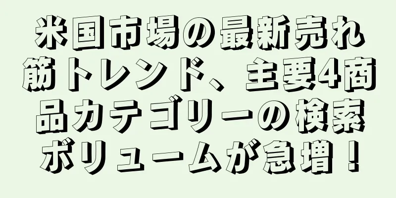 米国市場の最新売れ筋トレンド、主要4商品カテゴリーの検索ボリュームが急増！