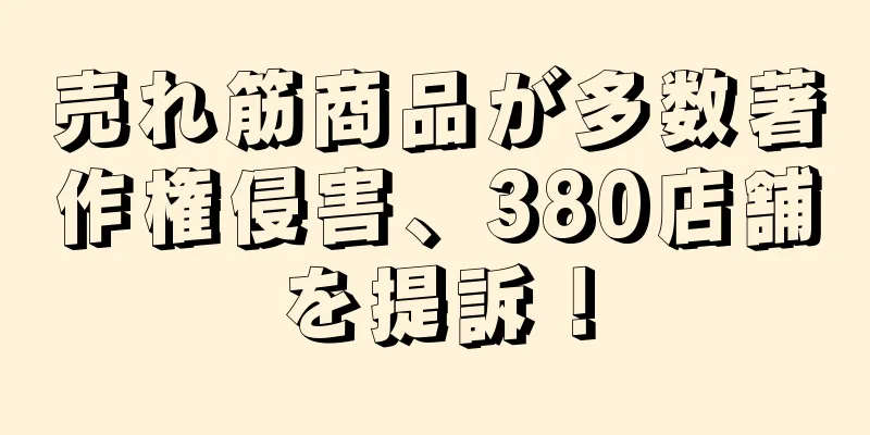 売れ筋商品が多数著作権侵害、380店舗を提訴！