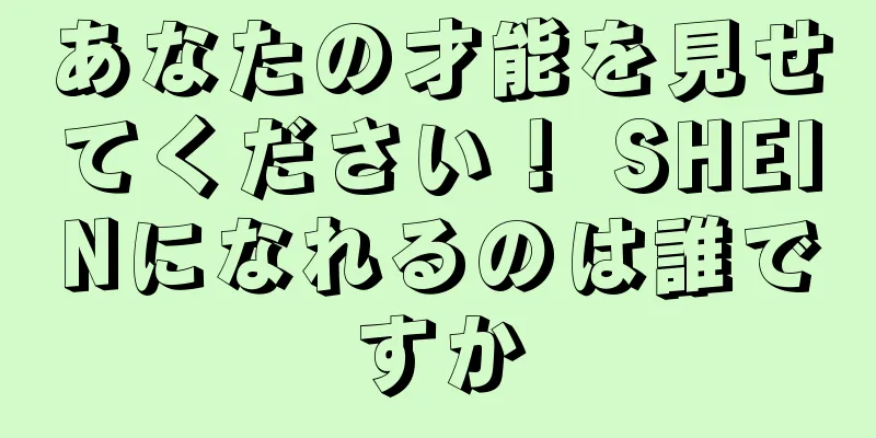 あなたの才能を見せてください！ SHEINになれるのは誰ですか